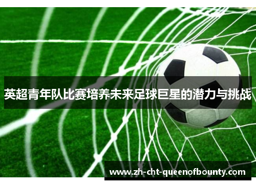 英超青年队比赛培养未来足球巨星的潜力与挑战