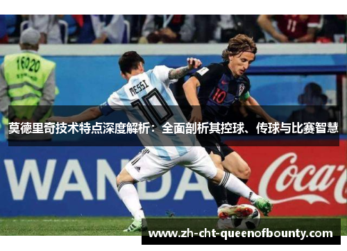 莫德里奇技术特点深度解析：全面剖析其控球、传球与比赛智慧