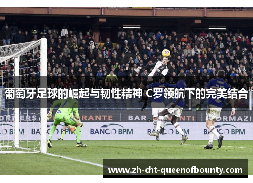 葡萄牙足球的崛起与韧性精神 C罗领航下的完美结合