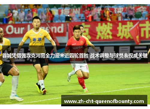 蓉城凭借强攻克河南全力迎来近四轮首胜 战术调整与球员表现成关键