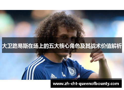 大卫路易斯在场上的五大核心角色及其战术价值解析