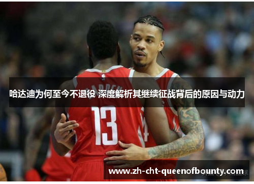 哈达迪为何至今不退役 深度解析其继续征战背后的原因与动力