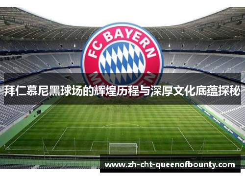 拜仁慕尼黑球场的辉煌历程与深厚文化底蕴探秘
