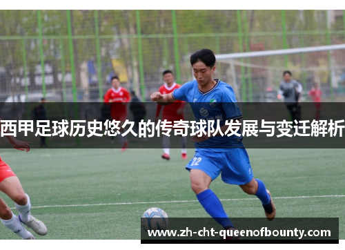 西甲足球历史悠久的传奇球队发展与变迁解析