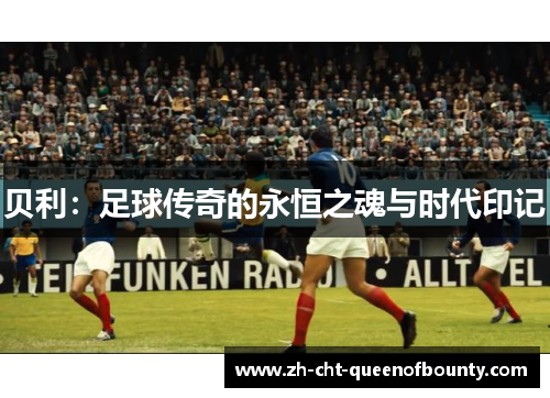贝利：足球传奇的永恒之魂与时代印记