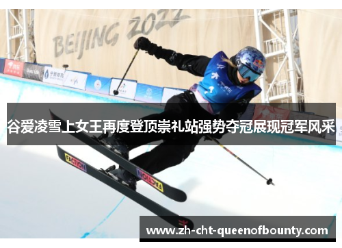 谷爱凌雪上女王再度登顶崇礼站强势夺冠展现冠军风采