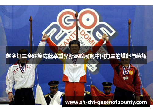 赵金红三金辉煌成就举重界新高峰展现中国力量的崛起与荣耀