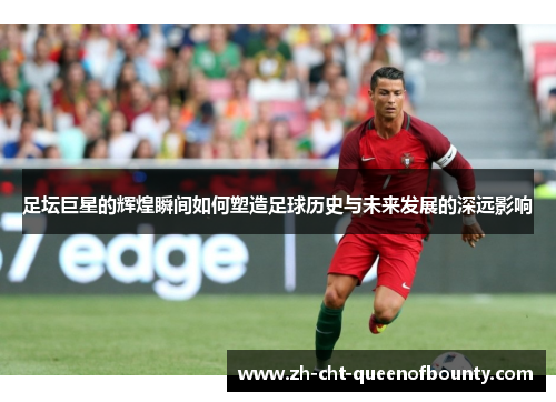 足坛巨星的辉煌瞬间如何塑造足球历史与未来发展的深远影响