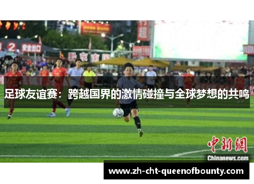 足球友谊赛：跨越国界的激情碰撞与全球梦想的共鸣