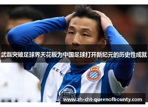 武磊突破足球界天花板为中国足球打开新纪元的历史性成就