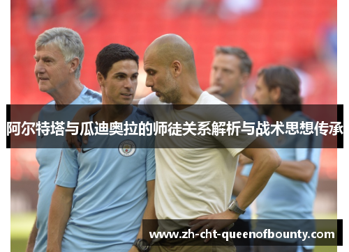 阿尔特塔与瓜迪奥拉的师徒关系解析与战术思想传承