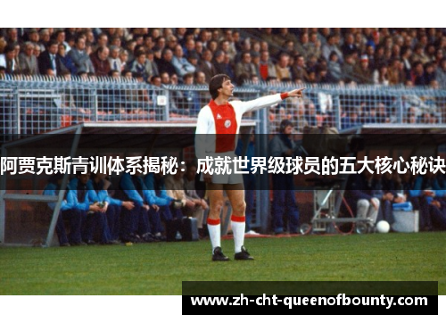 阿贾克斯青训体系揭秘：成就世界级球员的五大核心秘诀