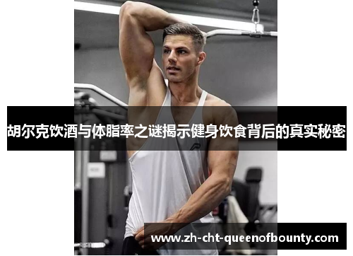胡尔克饮酒与体脂率之谜揭示健身饮食背后的真实秘密