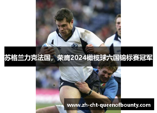 苏格兰力克法国，荣膺2024橄榄球六国锦标赛冠军
