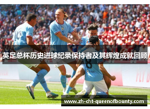 英足总杯历史进球纪录保持者及其辉煌成就回顾