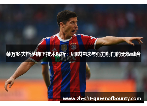 莱万多夫斯基脚下技术解析：细腻控球与强力射门的无缝融合