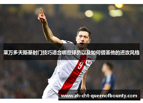 莱万多夫斯基射门技巧适合哪些球员以及如何借鉴他的进攻风格