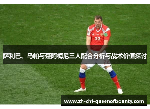 萨利巴、乌帕与楚阿梅尼三人配合分析与战术价值探讨