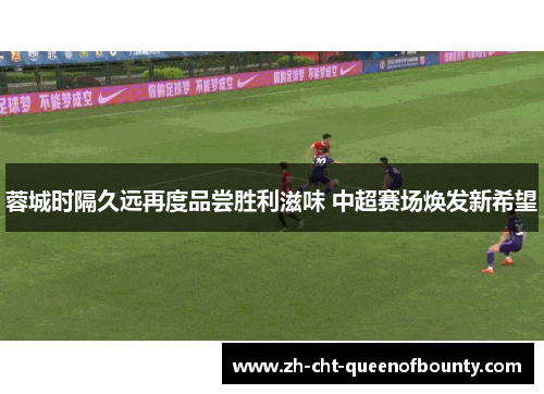 蓉城时隔久远再度品尝胜利滋味 中超赛场焕发新希望