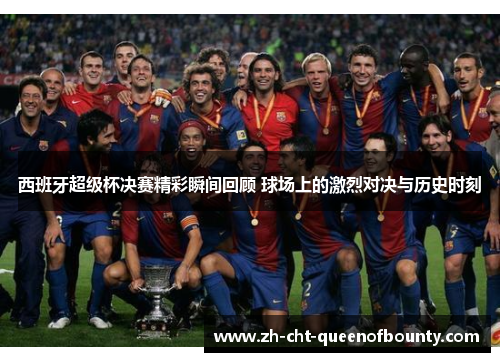 西班牙超级杯决赛精彩瞬间回顾 球场上的激烈对决与历史时刻 西班牙超级杯决赛精彩瞬间回顾 球场上的激烈对决与历史时刻