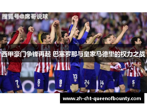西甲豪门争锋再起 巴塞罗那与皇家马德里的权力之战