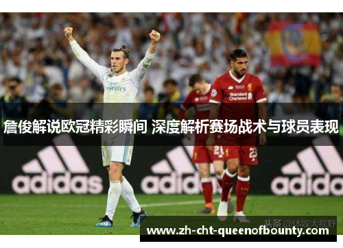 詹俊解说欧冠精彩瞬间 深度解析赛场战术与球员表现