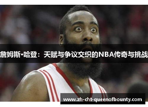 詹姆斯·哈登：天赋与争议交织的NBA传奇与挑战
