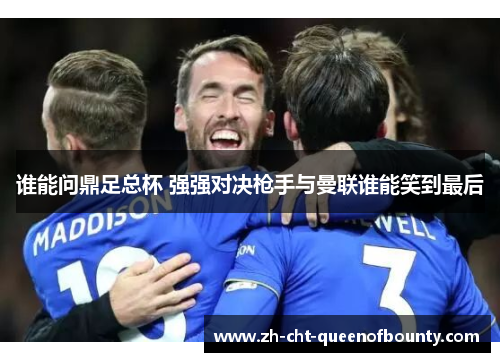 谁能问鼎足总杯 强强对决枪手与曼联谁能笑到最后 谁能问鼎足总杯 强强对决枪手与曼联谁能笑到最后