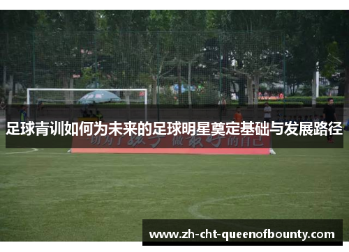 足球青训如何为未来的足球明星奠定基础与发展路径