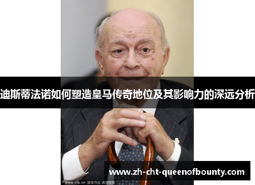 迪斯蒂法诺如何塑造皇马传奇地位及其影响力的深远分析