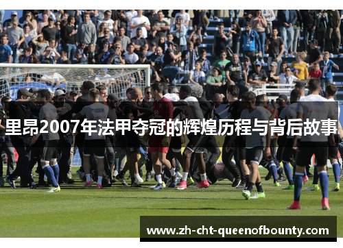 里昂2007年法甲夺冠的辉煌历程与背后故事