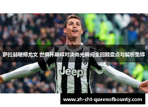 萨拉赫硬撼尤文 世俱杯巅峰对决高光瞬间全回顾盘点与解析集锦