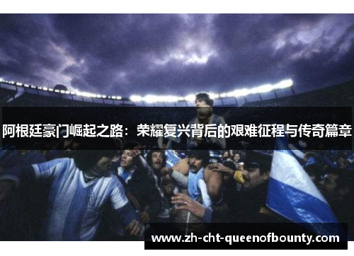 阿根廷豪门崛起之路:荣耀复兴背后的艰难征程与传奇篇章 阿根廷豪门崛起之路:荣耀复兴背后的艰难征程与传奇篇章