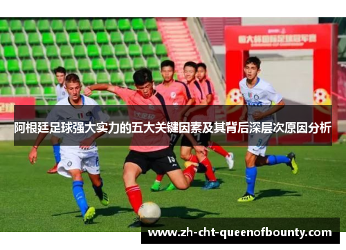 阿根廷足球强大实力的五大关键因素及其背后深层次原因分析 阿根廷足球强大实力的五大关键因素及其背后深层次原因分析
