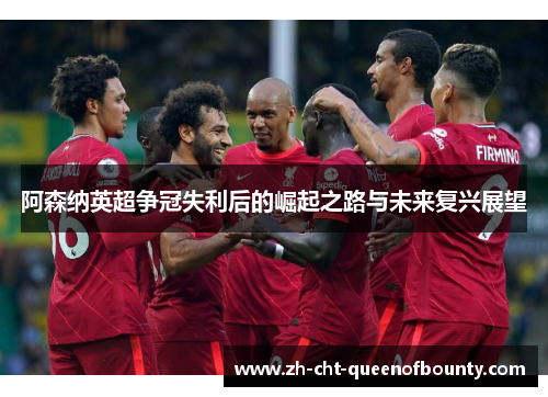 阿森纳英超争冠失利后的崛起之路与未来复兴展望