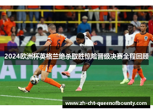 2024欧洲杯英格兰绝杀取胜惊险晋级决赛全程回顾