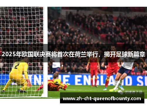 2025年欧国联决赛将首次在荷兰举行,揭开足球新篇章 2025年欧国联决赛将首次在荷兰举行,揭开足球新篇章