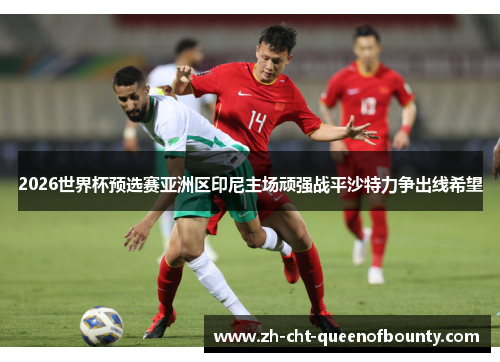 2026世界杯预选赛亚洲区印尼主场顽强战平沙特力争出线希望