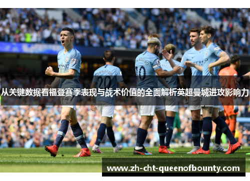 从关键数据看福登赛季表现与战术价值的全面解析英超曼城进攻影响力