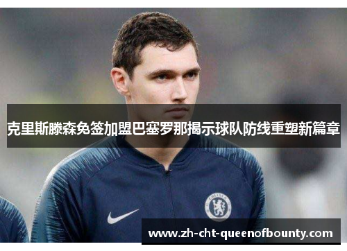 克里斯滕森免签加盟巴塞罗那揭示球队防线重塑新篇章