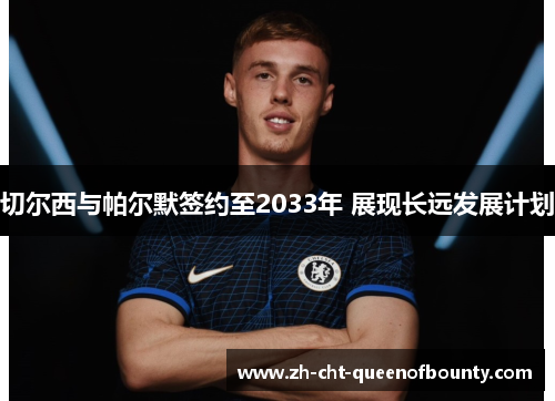 切尔西与帕尔默签约至2033年 展现长远发展计划 切尔西与帕尔默签约至2033年 展现长远发展计划