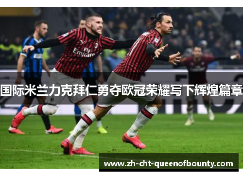 国际米兰力克拜仁勇夺欧冠荣耀写下辉煌篇章 国际米兰力克拜仁勇夺欧冠荣耀写下辉煌篇章