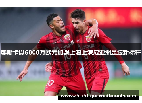 奥斯卡以6000万欧元加盟上海上港成亚洲足坛新标杆