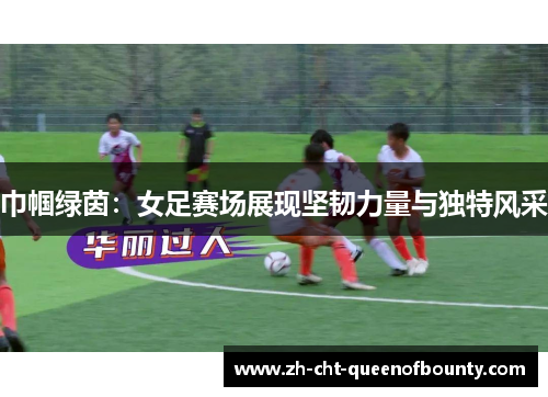 巾帼绿茵：女足赛场展现坚韧力量与独特风采