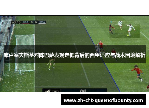 库卢塞夫斯基对阵巴萨表现走低背后的西甲适应与战术困境解析