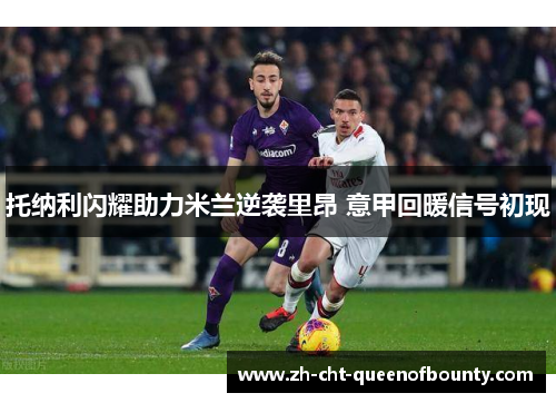 托纳利闪耀助力米兰逆袭里昂 意甲回暖信号初现