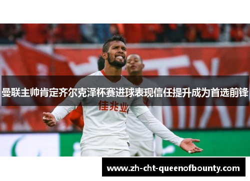 曼联主帅肯定齐尔克泽杯赛进球表现信任提升成为首选前锋 曼联主帅肯定齐尔克泽杯赛进球表现信任提升成为首选前锋