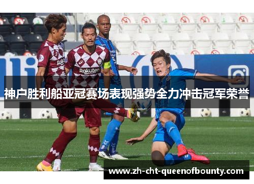 神户胜利船亚冠赛场表现强势全力冲击冠军荣誉 神户胜利船亚冠赛场表现强势全力冲击冠军荣誉