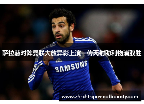 萨拉赫对阵曼联大放异彩上演一传两射助利物浦取胜