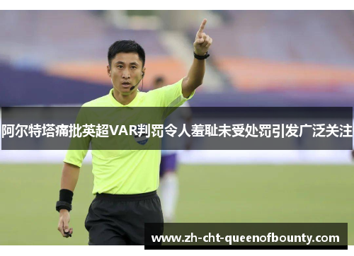 阿尔特塔痛批英超VAR判罚令人羞耻未受处罚引发广泛关注